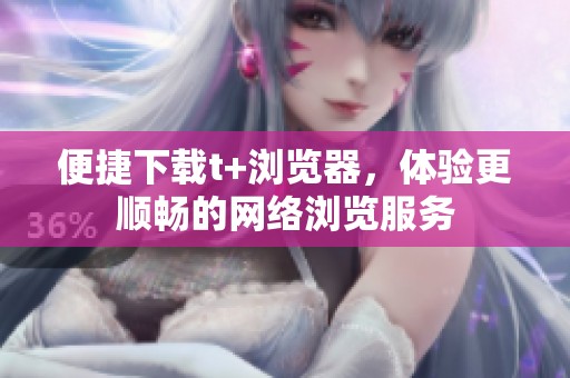 便捷下载t+浏览器，体验更顺畅的网络浏览服务