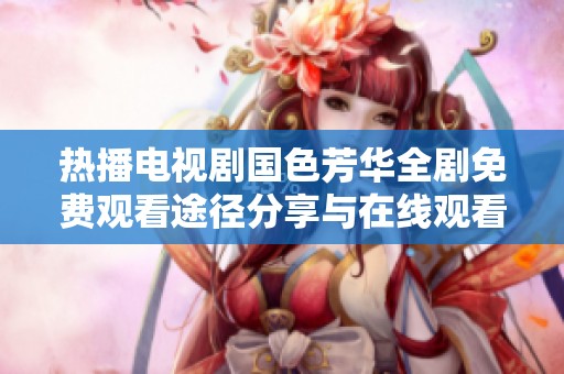 热播电视剧国色芳华全剧免费观看途径分享与在线观看体验介绍