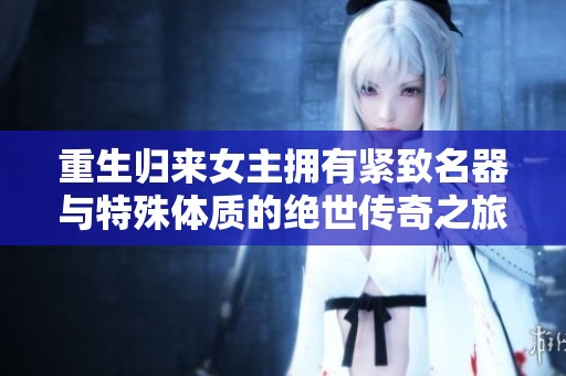 重生归来女主拥有紧致名器与特殊体质的绝世传奇之旅