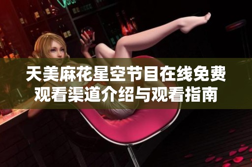 天美麻花星空节目在线免费观看渠道介绍与观看指南