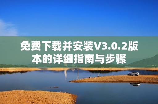 免费下载并安装V3.0.2版本的详细指南与步骤