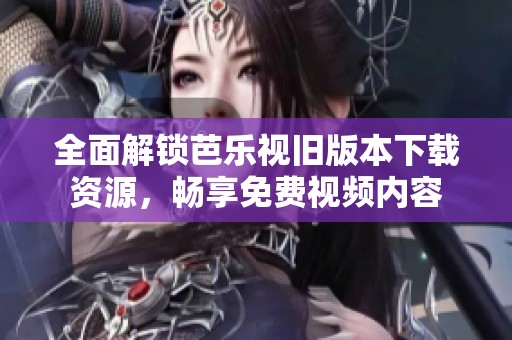全面解锁芭乐视旧版本下载资源，畅享免费视频内容