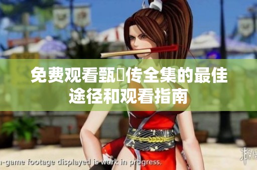 免费观看甄嬛传全集的最佳途径和观看指南