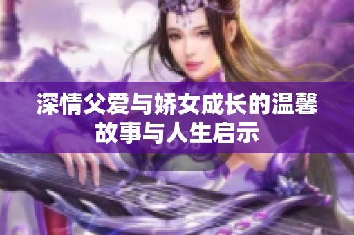 深情父爱与娇女成长的温馨故事与人生启示