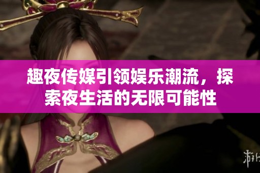趣夜传媒引领娱乐潮流，探索夜生活的无限可能性