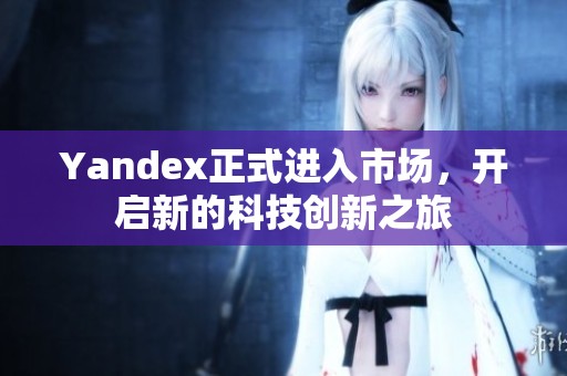 Yandex正式进入市场，开启新的科技创新之旅