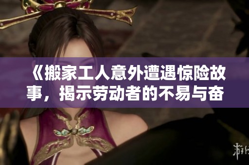 《搬家工人意外遭遇惊险故事，揭示劳动者的不易与奋斗精神》
