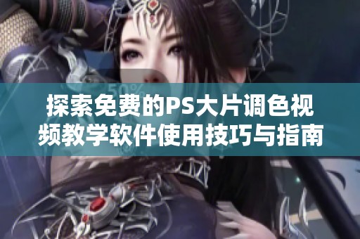 探索免费的PS大片调色视频教学软件使用技巧与指南
