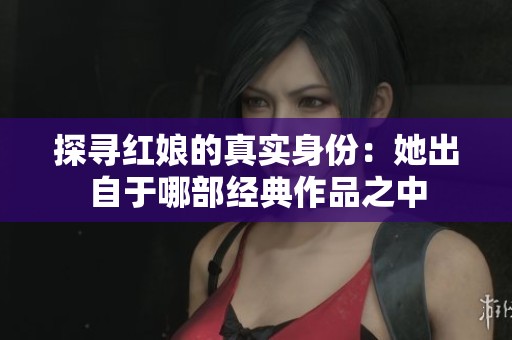 探寻红娘的真实身份：她出自于哪部经典作品之中