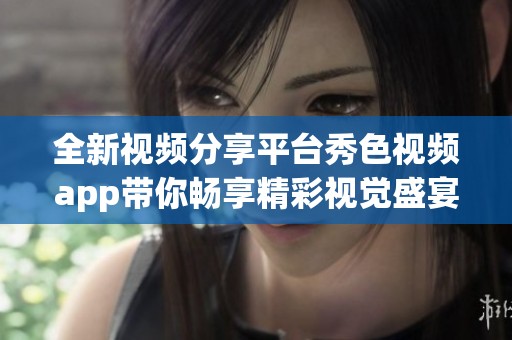 全新视频分享平台秀色视频app带你畅享精彩视觉盛宴