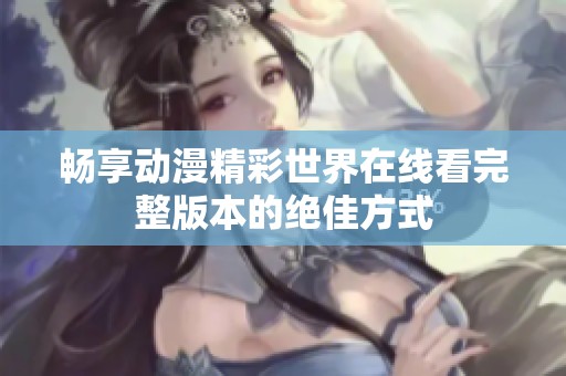 畅享动漫精彩世界在线看完整版本的绝佳方式