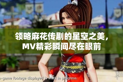 领略麻花传剧的星空之美，MV精彩瞬间尽在眼前