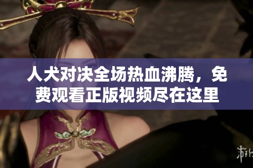 人犬对决全场热血沸腾，免费观看正版视频尽在这里