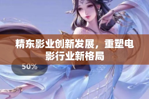 精东影业创新发展，重塑电影行业新格局