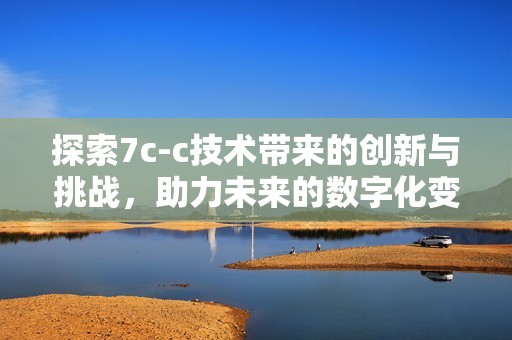 探索7c-c技术带来的创新与挑战，助力未来的数字化变革