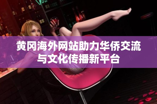 黄冈海外网站助力华侨交流与文化传播新平台