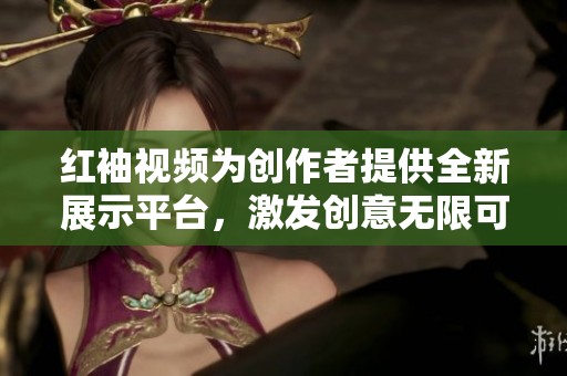 红袖视频为创作者提供全新展示平台，激发创意无限可能