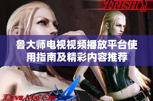 鲁大师电视视频播放平台使用指南及精彩内容推荐