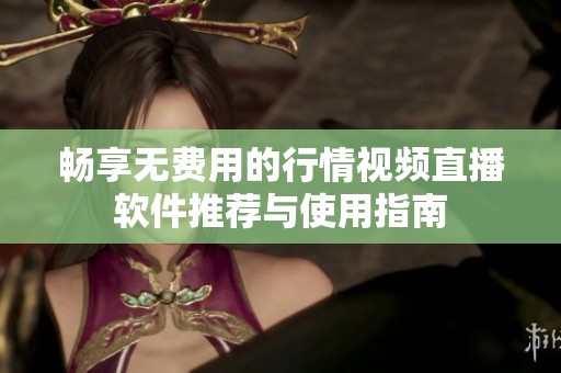 畅享无费用的行情视频直播软件推荐与使用指南