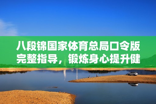 八段锦国家体育总局口令版完整指导，锻炼身心提升健康活力