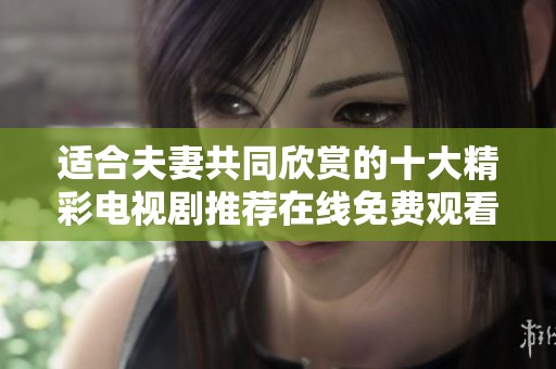 适合夫妻共同欣赏的十大精彩电视剧推荐在线免费观看