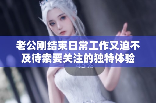 老公刚结束日常工作又迫不及待索要关注的独特体验