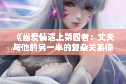 《当爱情遇上第四者：丈夫与他的另一半的复杂关系探讨》
