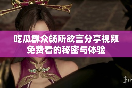 吃瓜群众畅所欲言分享视频免费看的秘密与体验