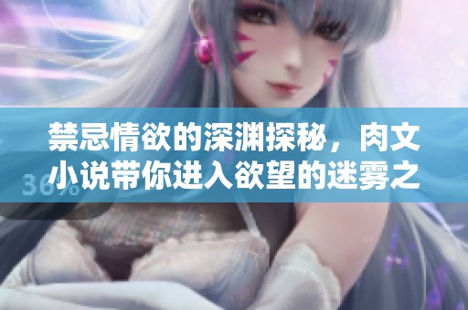 禁忌情欲的深渊探秘，肉文小说带你进入欲望的迷雾之中