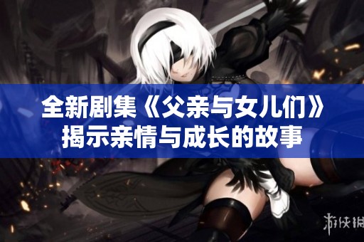 全新剧集《父亲与女儿们》揭示亲情与成长的故事