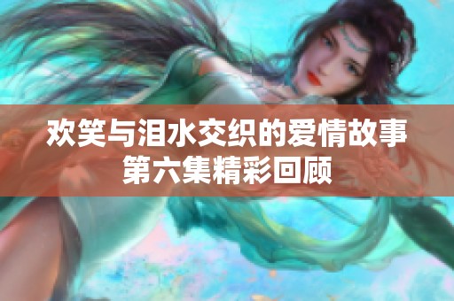 欢笑与泪水交织的爱情故事第六集精彩回顾
