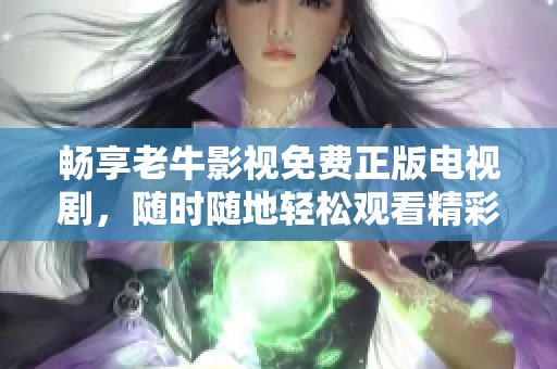 畅享老牛影视免费正版电视剧，随时随地轻松观看精彩内容