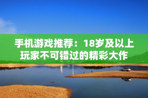 手机游戏推荐：18岁及以上玩家不可错过的精彩大作