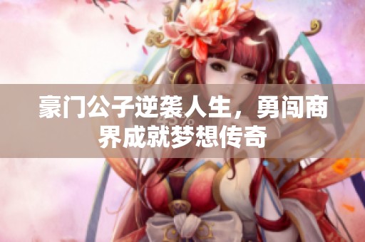 豪门公子逆袭人生，勇闯商界成就梦想传奇
