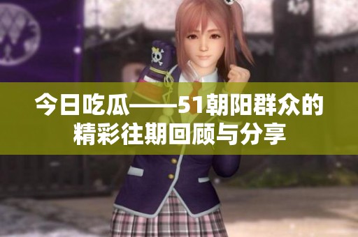 今日吃瓜——51朝阳群众的精彩往期回顾与分享