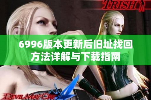 6996版本更新后旧址找回方法详解与下载指南