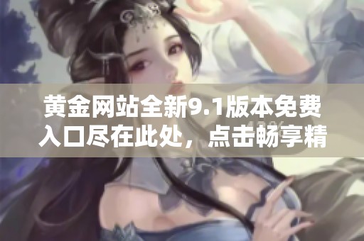 黄金网站全新9.1版本免费入口尽在此处，点击畅享精彩内容