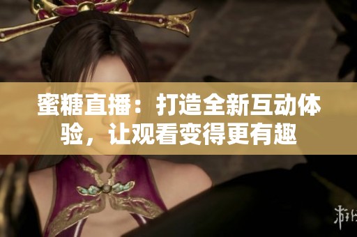 蜜糖直播：打造全新互动体验，让观看变得更有趣