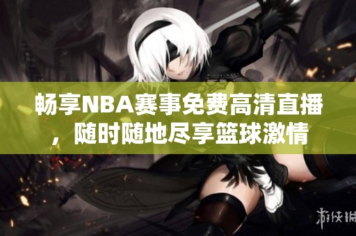 畅享NBA赛事免费高清直播，随时随地尽享篮球激情