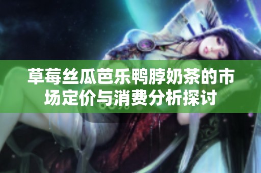 草莓丝瓜芭乐鸭脖奶茶的市场定价与消费分析探讨