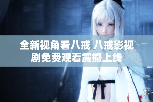 全新视角看八戒 八戒影视剧免费观看震撼上线