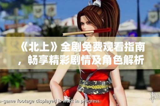 《北上》全剧免费观看指南，畅享精彩剧情及角色解析