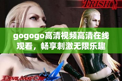 gogogo高清视频高清在线观看，畅享刺激无限乐趣