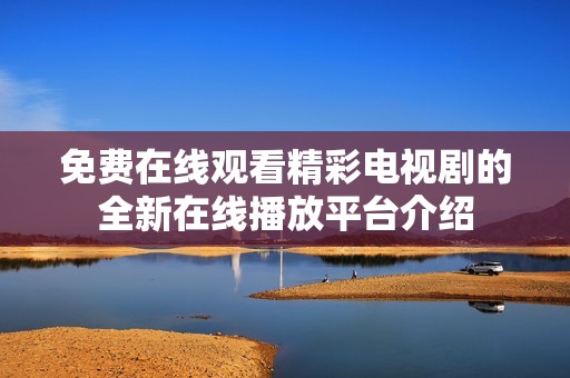 免费在线观看精彩电视剧的全新在线播放平台介绍