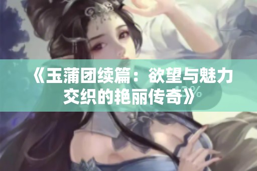 《玉蒲团续篇：欲望与魅力交织的艳丽传奇》