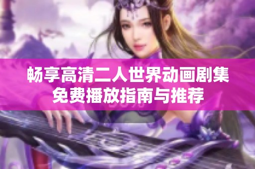 畅享高清二人世界动画剧集免费播放指南与推荐