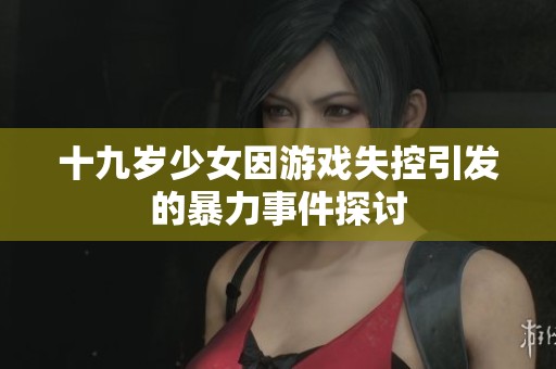 十九岁少女因游戏失控引发的暴力事件探讨