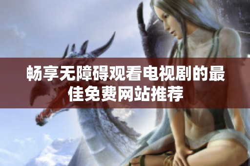 畅享无障碍观看电视剧的最佳免费网站推荐