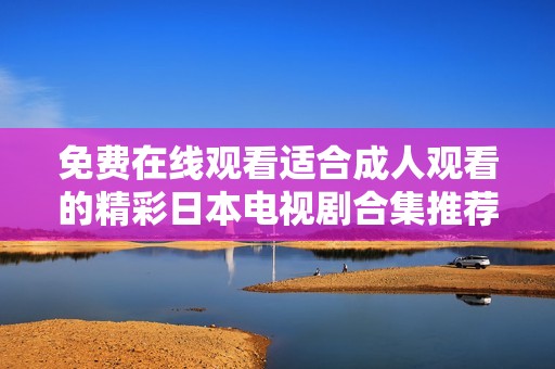 免费在线观看适合成人观看的精彩日本电视剧合集推荐