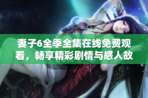 妻子6全季全集在线免费观看，畅享精彩剧情与感人故事